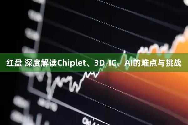 红盘 深度解读Chiplet、3D-IC、AI的难点与挑战