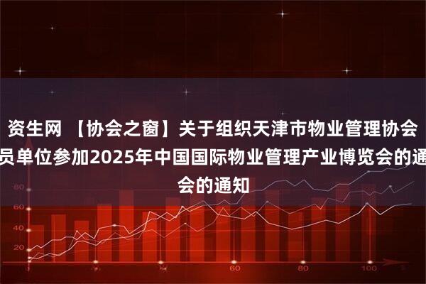 资生网 【协会之窗】关于组织天津市物业管理协会会员单位参加2025年中国国际物业管理产业博览会的通知