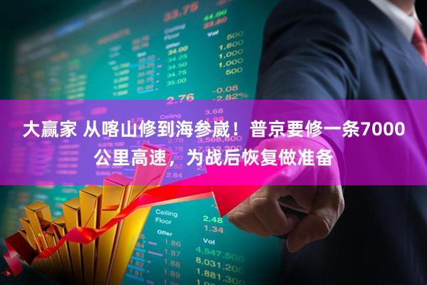 大赢家 从喀山修到海参崴！普京要修一条7000公里高速，为战后恢复做准备