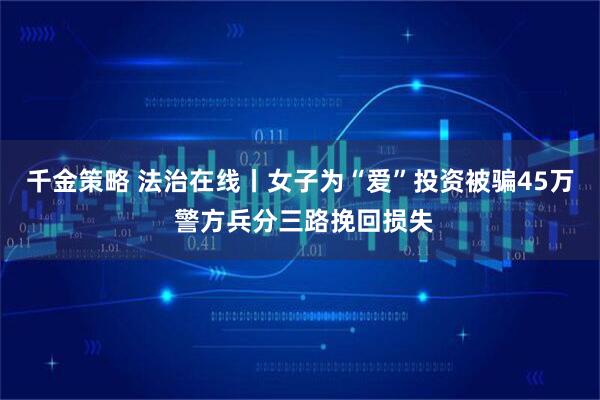 千金策略 法治在线丨女子为“爱”投资被骗45万 警方兵分三路挽回损失