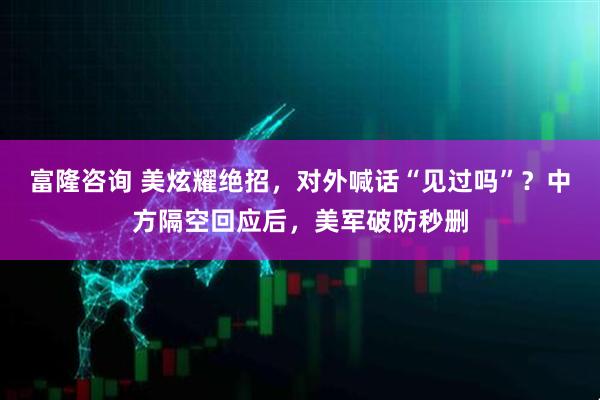 富隆咨询 美炫耀绝招,对外喊话“见过吗”?中方隔空回应后,美军破防秒删