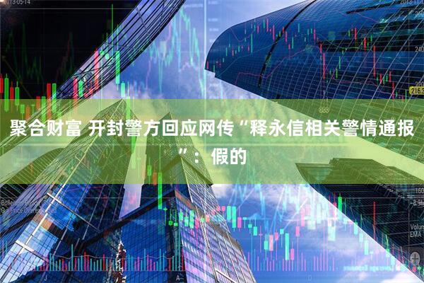 聚合财富 开封警方回应网传“释永信相关警情通报”：假的