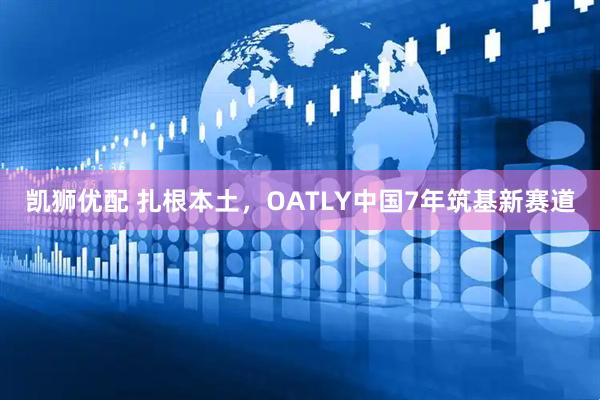 凯狮优配 扎根本土，OATLY中国7年筑基新赛道