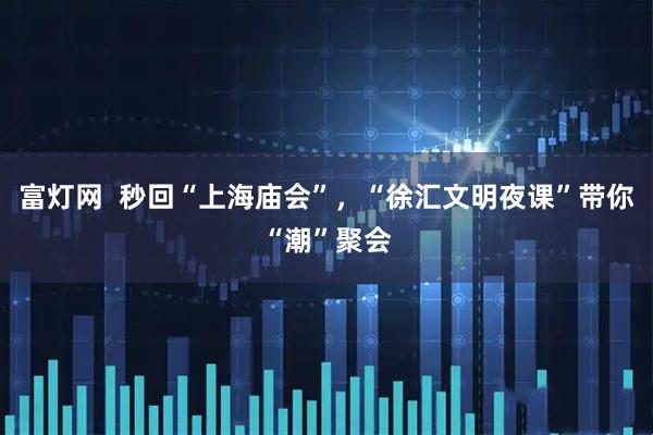 富灯网  秒回“上海庙会”，“徐汇文明夜课”带你“潮”聚会