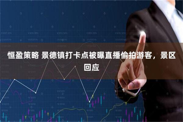 恒盈策略 景德镇打卡点被曝直播偷拍游客，景区回应