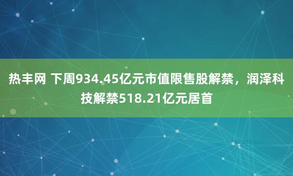 热丰网 下周934.45亿元市值限售股解禁，润泽科技解禁518.21亿元居首