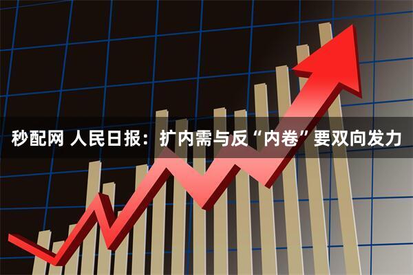 秒配网 人民日报：扩内需与反“内卷”要双向发力