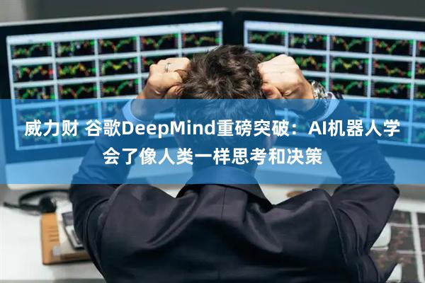 威力财 谷歌DeepMind重磅突破：AI机器人学会了像人类一样思考和决策