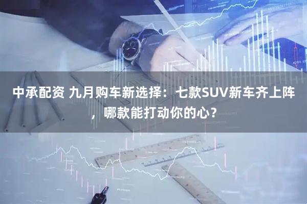 中承配资 九月购车新选择：七款SUV新车齐上阵，哪款能打动你的心？