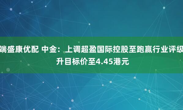 端盛康优配 中金：上调超盈国际控股至跑赢行业评级 升目标价至4.45港元