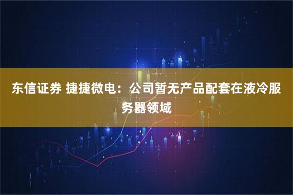 东信证券 捷捷微电：公司暂无产品配套在液冷服务器领域