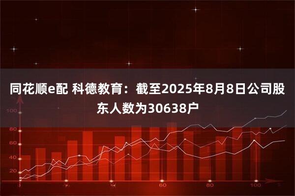 同花顺e配 科德教育：截至2025年8月8日公司股东人数为30638户