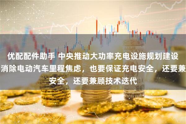 优配配件助手 中央推动大功率充电设施规划建设，我们既要消除电动汽车里程焦虑，也要保证充电安全，还要兼顾技术迭代