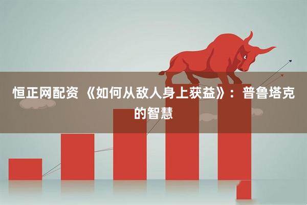 恒正网配资 《如何从敌人身上获益》：普鲁塔克的智慧