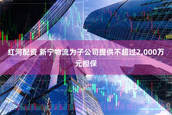 红河配资 新宁物流为子公司提供不超过2,000万元担保