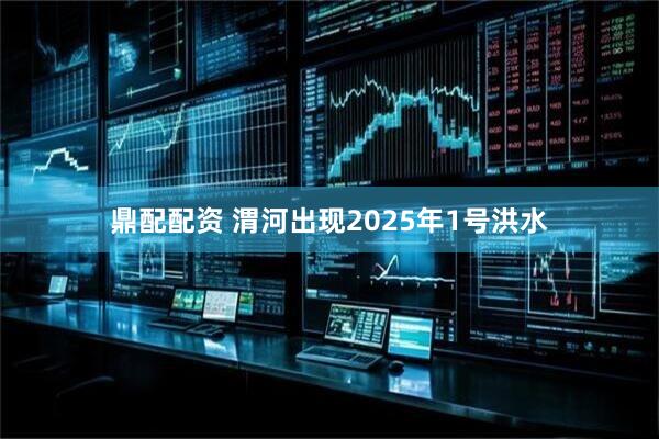 鼎配配资 渭河出现2025年1号洪水