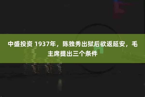 中盛投资 1937年，陈独秀出狱后欲返延安，毛主席提出三个条件