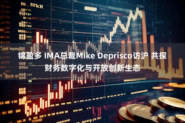 锦盈多 IMA总裁Mike Deprisco访沪 共探财务数字化与开放创新生态