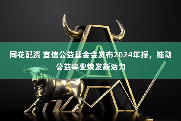 同花配资 宜信公益基金会发布2024年报，推动公益事业焕发新活力