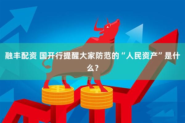 融丰配资 国开行提醒大家防范的“人民资产”是什么？