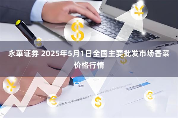 永華证券 2025年5月1日全国主要批发市场香菜价格行情