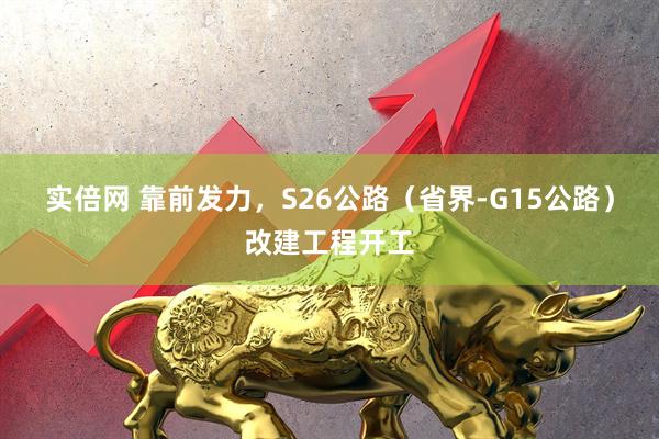 实倍网 靠前发力，S26公路（省界-G15公路）改建工程开工