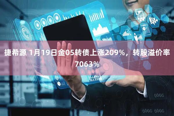 捷希源 1月19日金05转债上涨209%，转股溢价率7063%
