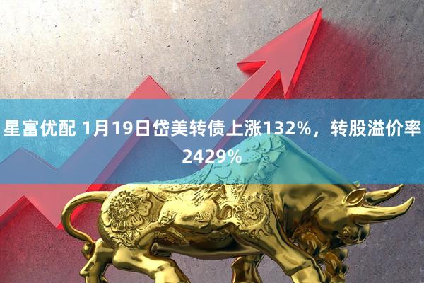 星富优配 1月19日岱美转债上涨132%，转股溢价率2429%