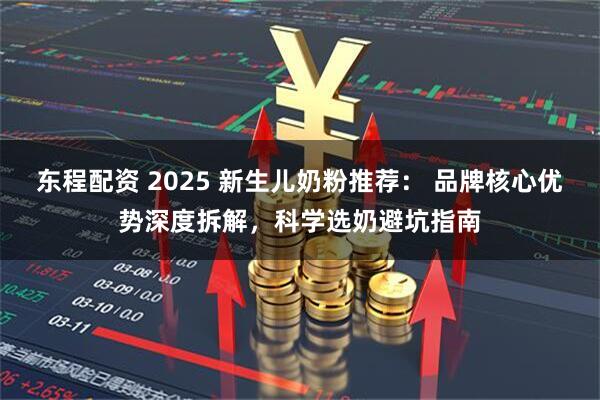 东程配资 2025 新生儿奶粉推荐： 品牌核心优势深度拆解，科学选奶避坑指南