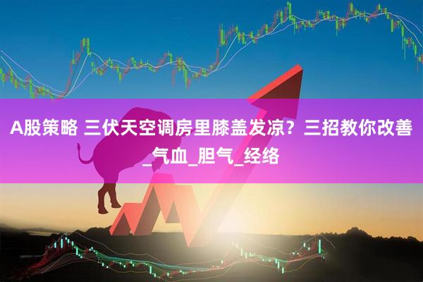 A股策略 三伏天空调房里膝盖发凉?三招教你改善_气血_胆气_经络